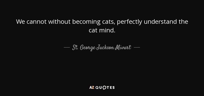 We cannot without becoming cats, perfectly understand the cat mind. - St. George Jackson Mivart