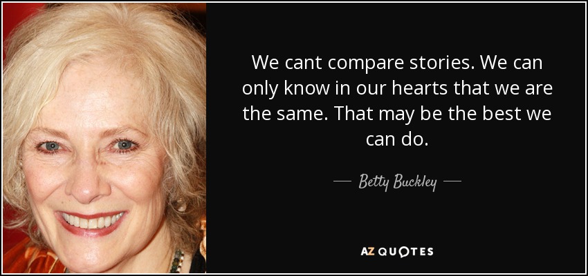 We cant compare stories. We can only know in our hearts that we are the same. That may be the best we can do. - Betty Buckley