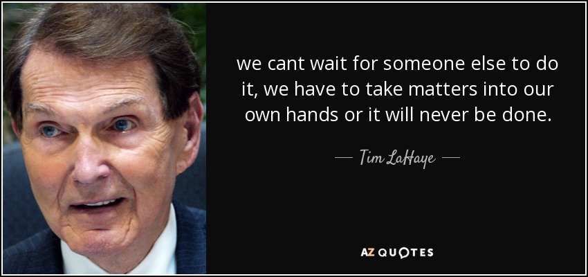 we cant wait for someone else to do it, we have to take matters into our own hands or it will never be done. - Tim LaHaye
