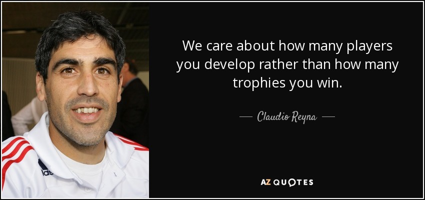 We care about how many players you develop rather than how many trophies you win. - Claudio Reyna