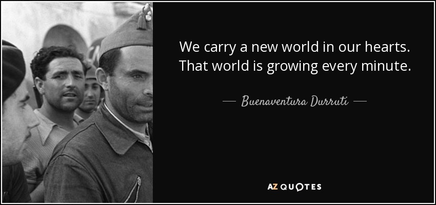 We carry a new world in our hearts. That world is growing every minute. - Buenaventura Durruti