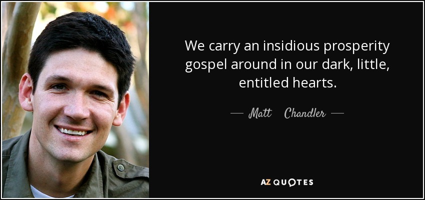 We carry an insidious prosperity gospel around in our dark, little, entitled hearts. - Matt    Chandler