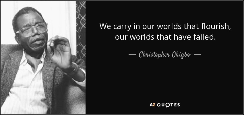 We carry in our worlds that flourish, our worlds that have failed. - Christopher Okigbo