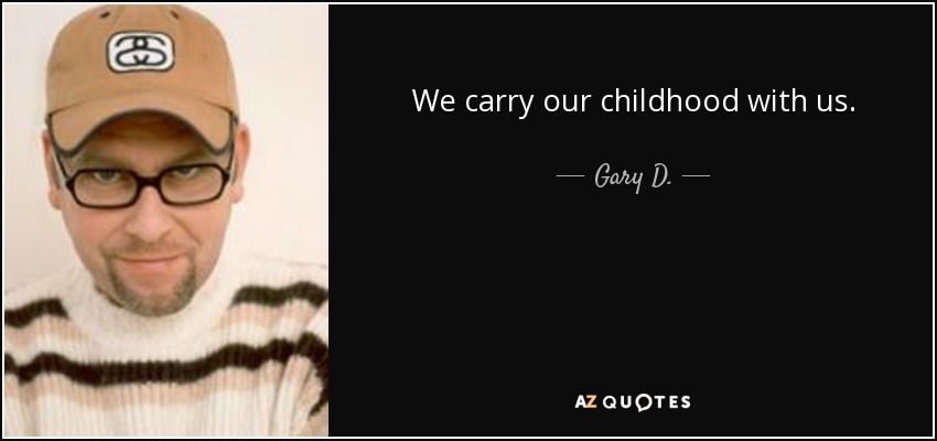 We carry our childhood with us. - Gary D.