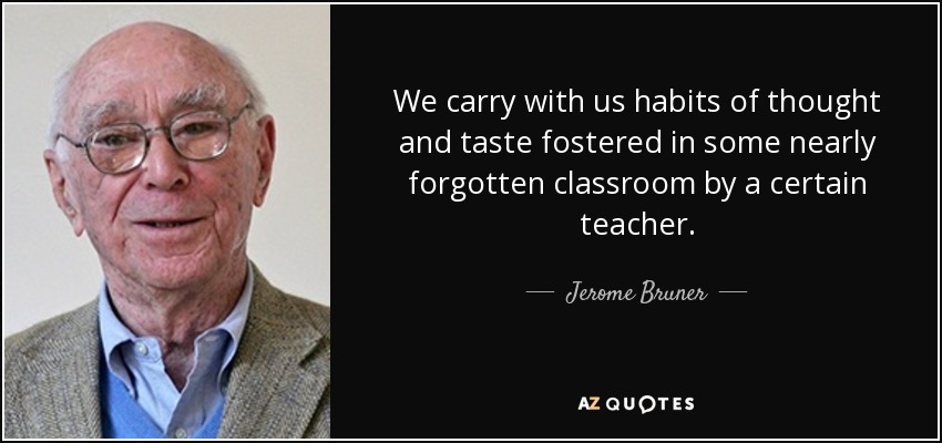 We carry with us habits of thought and taste fostered in some nearly forgotten classroom by a certain teacher. - Jerome Bruner