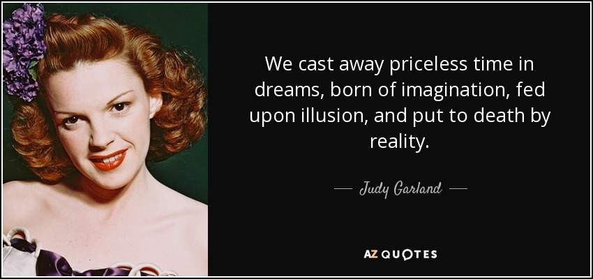 We cast away priceless time in dreams, born of imagination, fed upon illusion, and put to death by reality. - Judy Garland