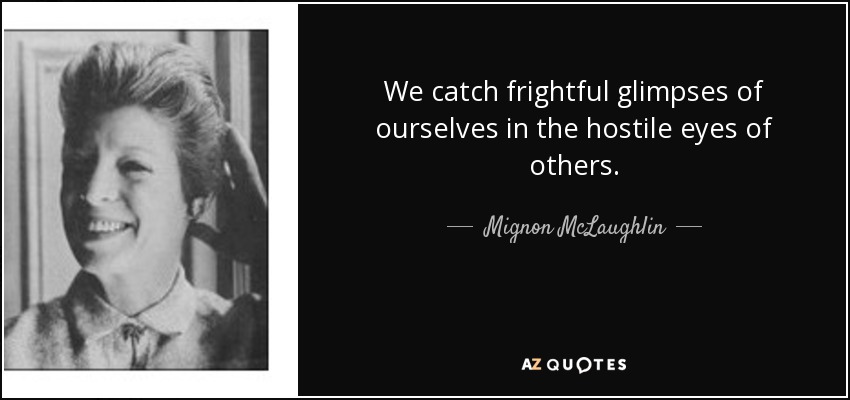 We catch frightful glimpses of ourselves in the hostile eyes of others. - Mignon McLaughlin