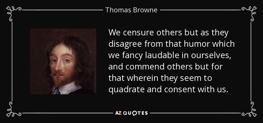 We censure others but as they disagree from that humor which we fancy laudable in ourselves, and commend others but for that wherein they seem to quadrate and consent with us. - Thomas Browne