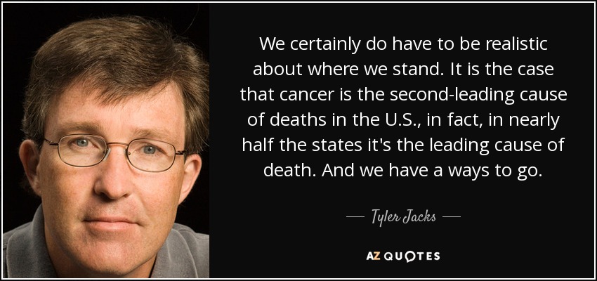 We certainly do have to be realistic about where we stand. It is the case that cancer is the second-leading cause of deaths in the U.S., in fact, in nearly half the states it's the leading cause of death. And we have a ways to go. - Tyler Jacks