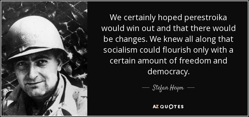 We certainly hoped perestroika would win out and that there would be changes. We knew all along that socialism could flourish only with a certain amount of freedom and democracy. - Stefan Heym