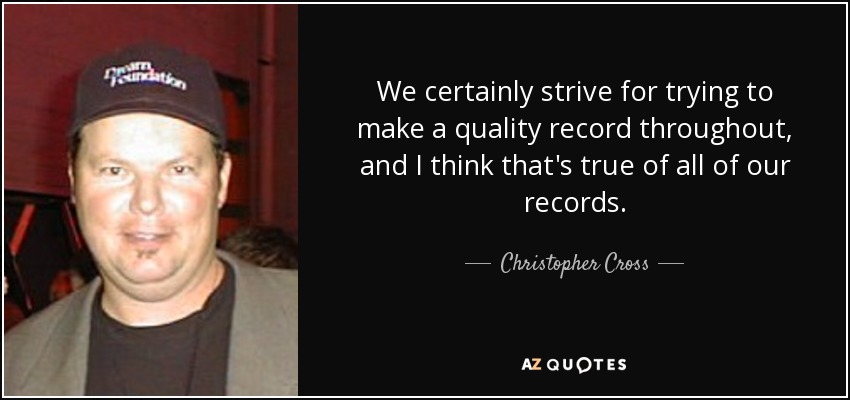 We certainly strive for trying to make a quality record throughout, and I think that's true of all of our records. - Christopher Cross