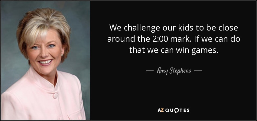We challenge our kids to be close around the 2:00 mark. If we can do that we can win games. - Amy Stephens