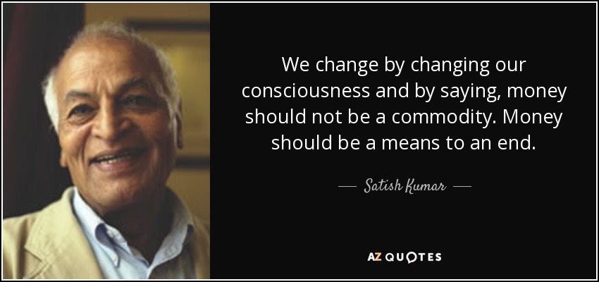 We change by changing our consciousness and by saying, money should not be a commodity. Money should be a means to an end. - Satish Kumar