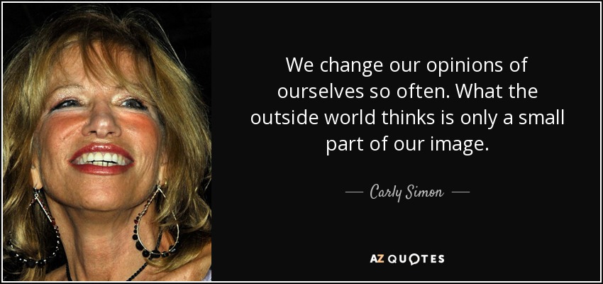 We change our opinions of ourselves so often. What the outside world thinks is only a small part of our image. - Carly Simon