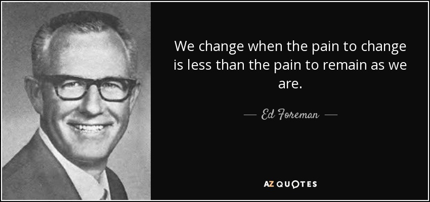 We change when the pain to change is less than the pain to remain as we are. - Ed Foreman