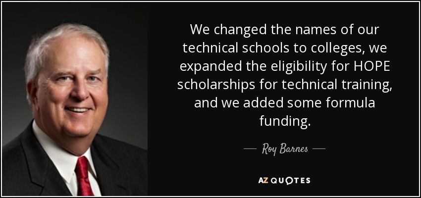 We changed the names of our technical schools to colleges, we expanded the eligibility for HOPE scholarships for technical training, and we added some formula funding. - Roy Barnes