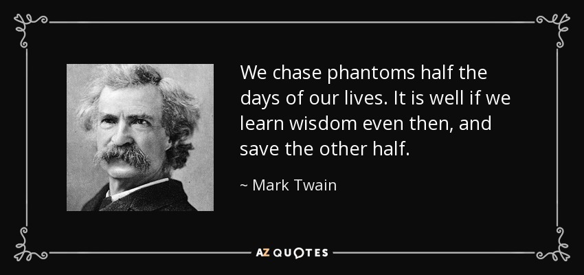We chase phantoms half the days of our lives. It is well if we learn wisdom even then, and save the other half. - Mark Twain