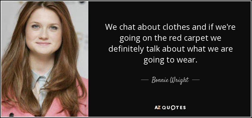 We chat about clothes and if we're going on the red carpet we definitely talk about what we are going to wear. - Bonnie Wright