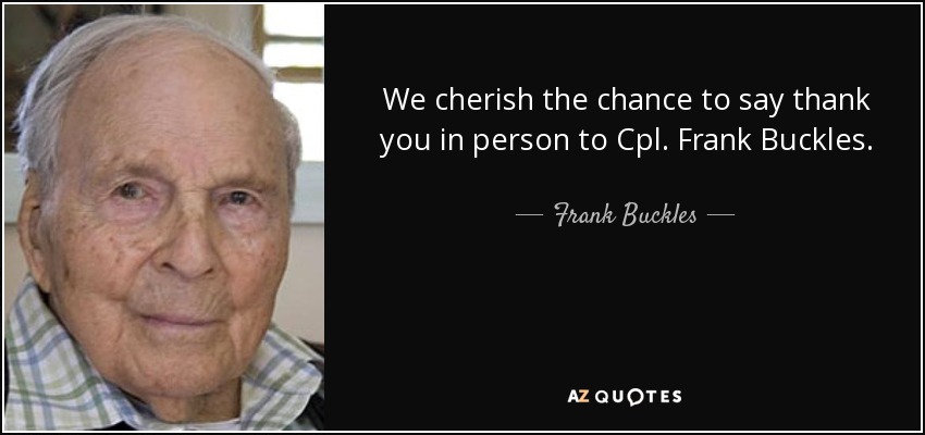 We cherish the chance to say thank you in person to Cpl. Frank Buckles. - Frank Buckles