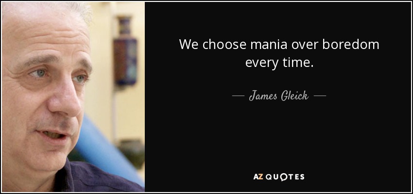 We choose mania over boredom every time. - James Gleick