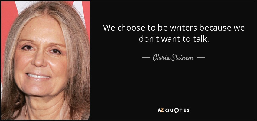 We choose to be writers because we don't want to talk. - Gloria Steinem