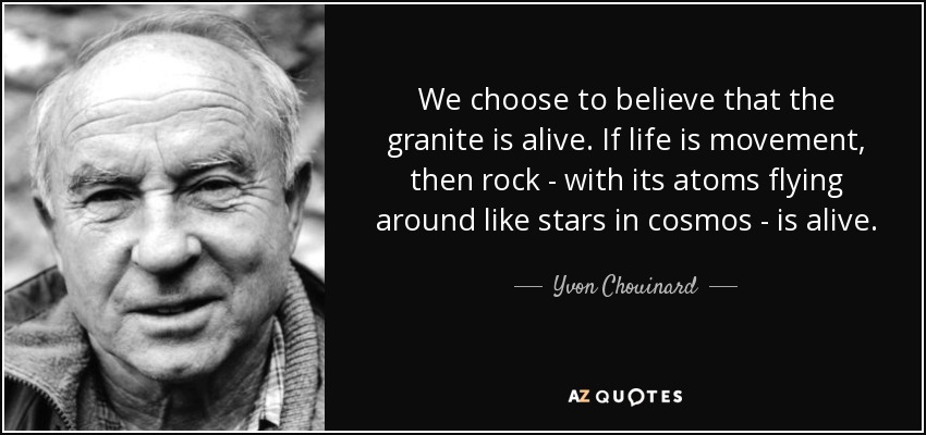 We choose to believe that the granite is alive. If life is movement, then rock - with its atoms flying around like stars in cosmos - is alive. - Yvon Chouinard