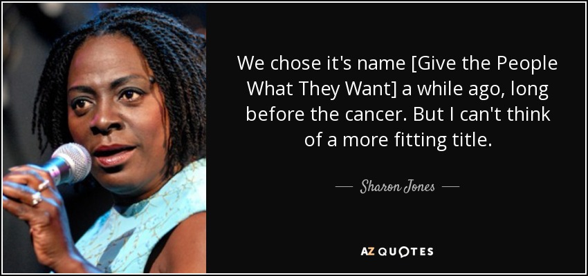 We chose it's name [Give the People What They Want] a while ago, long before the cancer. But I can't think of a more fitting title. - Sharon Jones