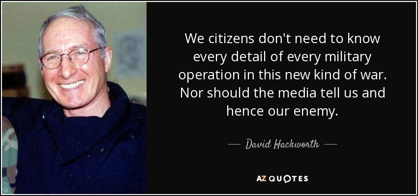 We citizens don't need to know every detail of every military operation in this new kind of war. Nor should the media tell us and hence our enemy. - David Hackworth
