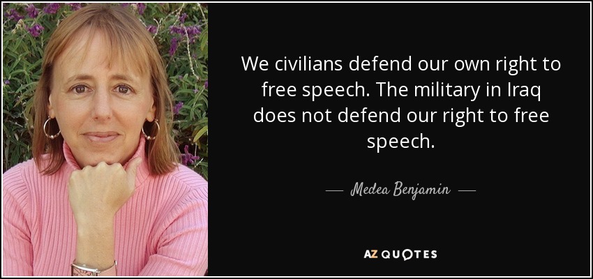 We civilians defend our own right to free speech. The military in Iraq does not defend our right to free speech. - Medea Benjamin