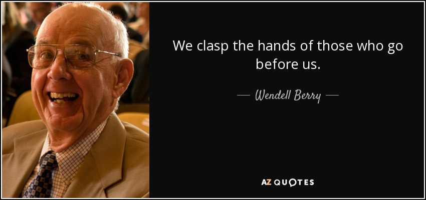 We clasp the hands of those who go before us. - Wendell Berry