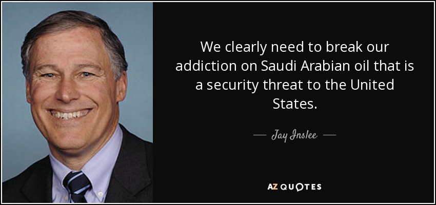 We clearly need to break our addiction on Saudi Arabian oil that is a security threat to the United States. - Jay Inslee