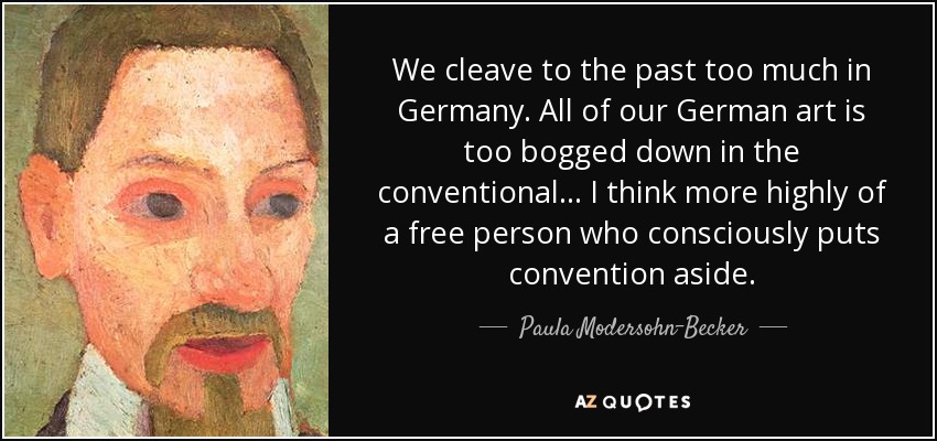 We cleave to the past too much in Germany. All of our German art is too bogged down in the conventional... I think more highly of a free person who consciously puts convention aside. - Paula Modersohn-Becker