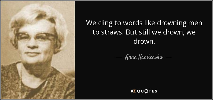 We cling to words like drowning men to straws. But still we drown, we drown. - Anna Kamienska