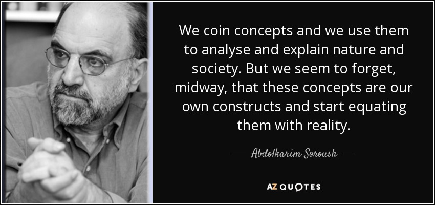 We coin concepts and we use them to analyse and explain nature and society. But we seem to forget, midway, that these concepts are our own constructs and start equating them with reality. - Abdolkarim Soroush