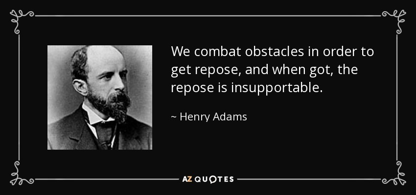 We combat obstacles in order to get repose, and when got, the repose is insupportable. - Henry Adams