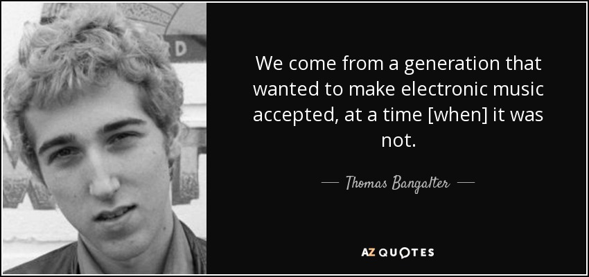 We come from a generation that wanted to make electronic music accepted, at a time [when] it was not. - Thomas Bangalter