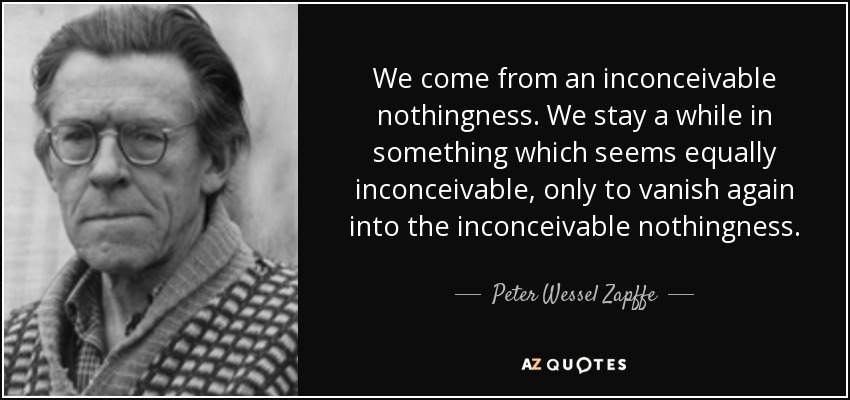 We come from an inconceivable nothingness. We stay a while in something which seems equally inconceivable, only to vanish again into the inconceivable nothingness. - Peter Wessel Zapffe