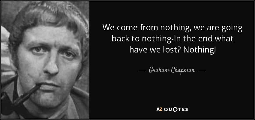 We come from nothing, we are going back to nothing-In the end what have we lost? Nothing! - Graham Chapman