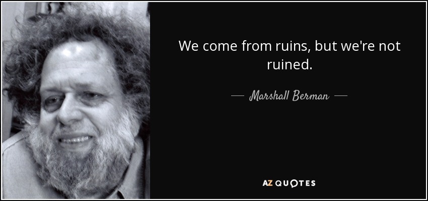 We come from ruins, but we're not ruined. - Marshall Berman