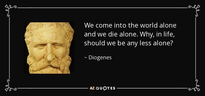 We come into the world alone and we die alone. Why, in life, should we be any less alone? - Diogenes