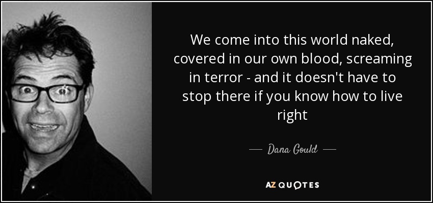 We come into this world naked, covered in our own blood, screaming in terror - and it doesn't have to stop there if you know how to live right - Dana Gould