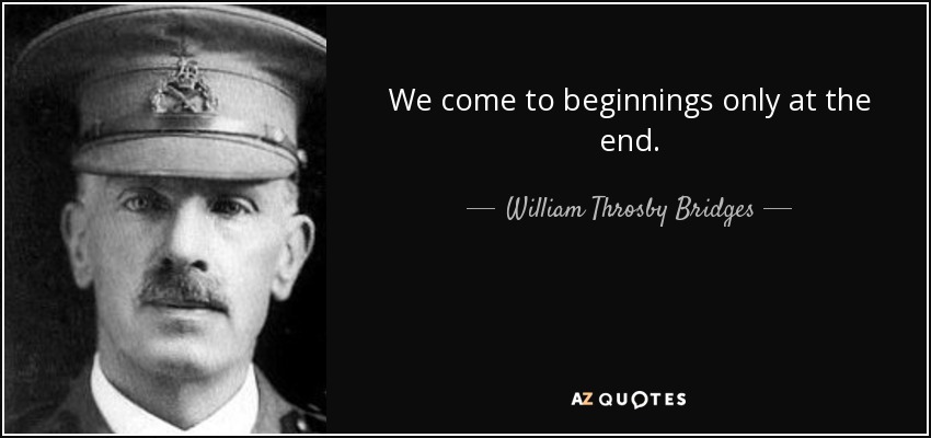 We come to beginnings only at the end. - William Throsby Bridges