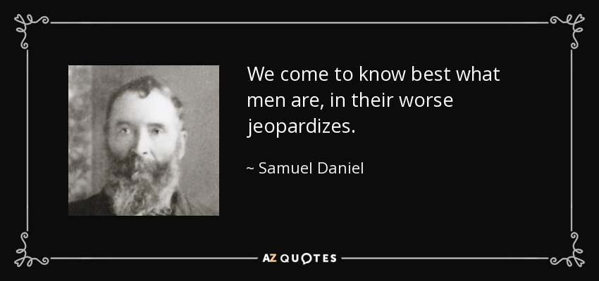We come to know best what men are, in their worse jeopardizes. - Samuel Daniel