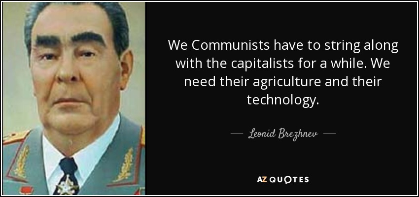 We Communists have to string along with the capitalists for a while. We need their agriculture and their technology. - Leonid Brezhnev
