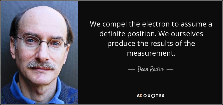 We compel the electron to assume a definite position. We ourselves produce the results of the measurement. - Dean Radin