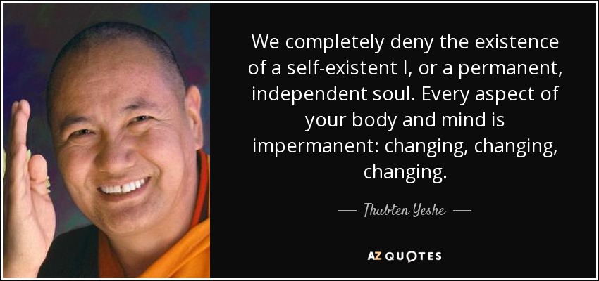 We completely deny the existence of a self-existent I, or a permanent, independent soul. Every aspect of your body and mind is impermanent: changing, changing, changing. - Thubten Yeshe