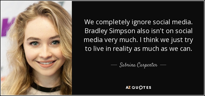 We completely ignore social media. Bradley Simpson also isn't on social media very much. I think we just try to live in reality as much as we can. - Sabrina Carpenter