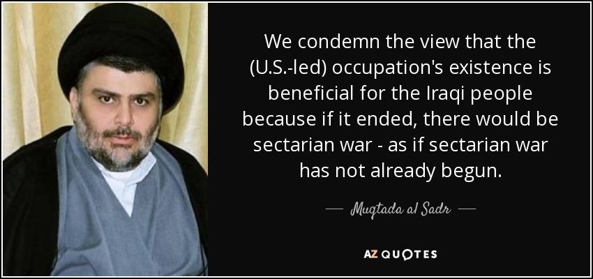 We condemn the view that the (U.S.-led) occupation's existence is beneficial for the Iraqi people because if it ended, there would be sectarian war - as if sectarian war has not already begun. - Muqtada al Sadr
