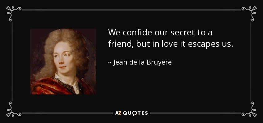 We confide our secret to a friend, but in love it escapes us. - Jean de la Bruyere
