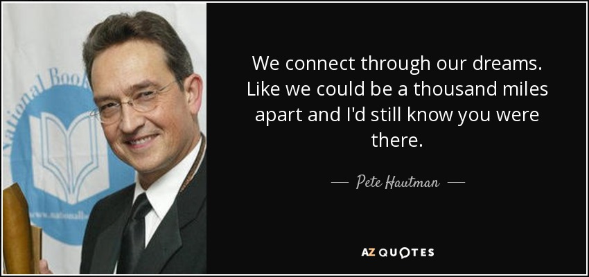 We connect through our dreams. Like we could be a thousand miles apart and I'd still know you were there. - Pete Hautman